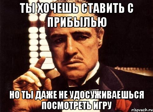 ты хочешь ставить с прибылью но ты даже не удосуживаешься посмотреть игру, Мем крестный отец