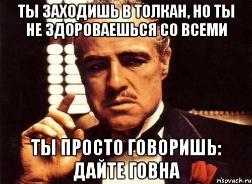 ты заходишь в толкан, но ты не здороваешься со всеми ты просто говоришь: дайте говна, Мем крестный отец