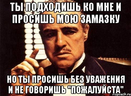 ты подходишь ко мне и просишь мою замазку но ты просишь без уважения и не говоришь "пожалуйста", Мем крестный отец