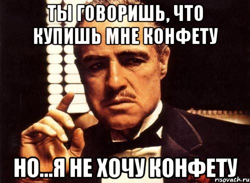 ты говоришь, что купишь мне конфету но...я не хочу конфету, Мем крестный отец