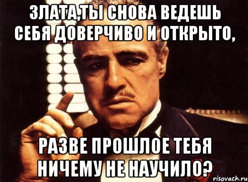 злата,ты снова ведешь себя доверчиво и открыто, разве прошлое тебя ничему не научило?, Мем крестный отец