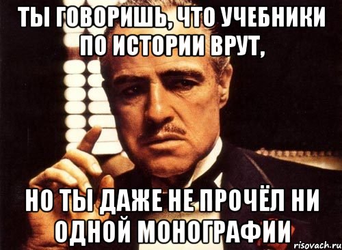 ты говоришь, что учебники по истории врут, но ты даже не прочёл ни одной монографии, Мем крестный отец