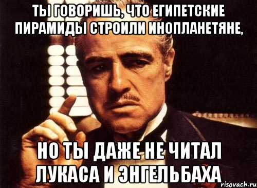 ты говоришь, что египетские пирамиды строили инопланетяне, но ты даже не читал лукаса и энгельбаха, Мем крестный отец