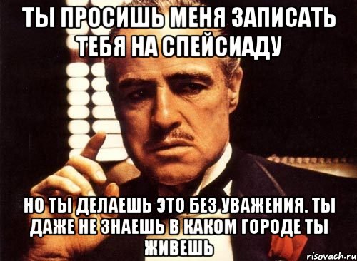 ты просишь меня записать тебя на спейсиаду но ты делаешь это без уважения. ты даже не знаешь в каком городе ты живешь, Мем крестный отец