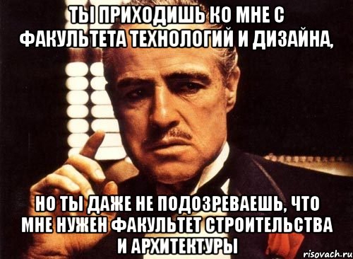 ты приходишь ко мне с факультета технологий и дизайна, но ты даже не подозреваешь, что мне нужен факультет строительства и архитектуры, Мем крестный отец