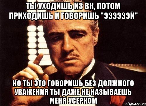 ты уходишь из вк, потом приходишь и говоришь "ээээээй" но ты это говоришь без должного уважения ты даже не называешь меня усерком, Мем крестный отец