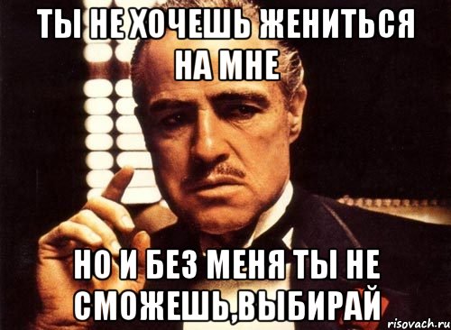 ты не хочешь жениться на мне но и без меня ты не сможешь,выбирай, Мем крестный отец