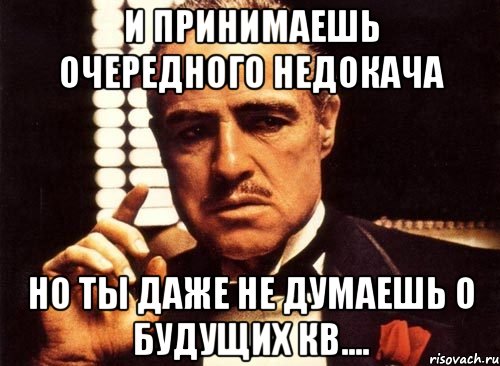 и принимаешь очередного недокача но ты даже не думаешь о будущих кв...., Мем крестный отец