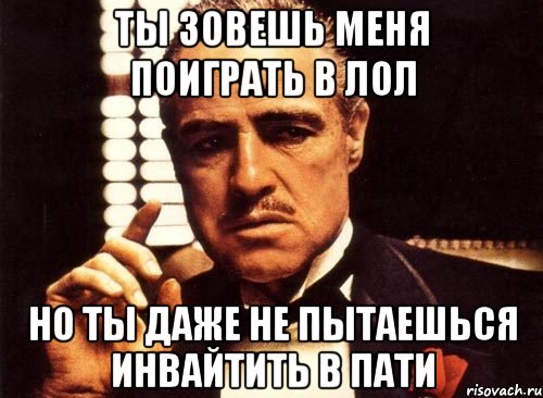 ты зовешь меня поиграть в лол но ты даже не пытаешься инвайтить в пати, Мем крестный отец