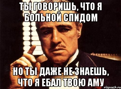 ты говоришь, что я больной спидом но ты даже не знаешь, что я ебал твою аму, Мем крестный отец