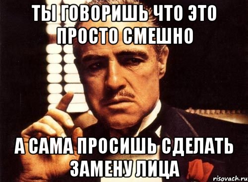 ты говоришь что это просто смешно а сама просишь сделать замену лица, Мем крестный отец