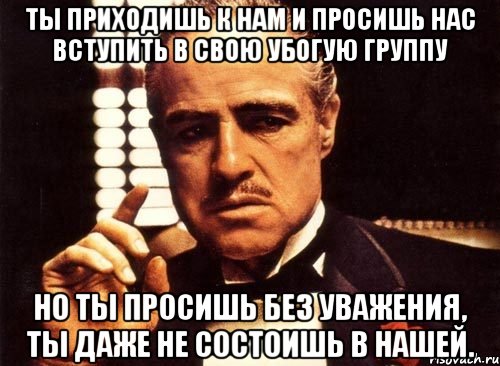 ты приходишь к нам и просишь нас вступить в свою убогую группу но ты просишь без уважения, ты даже не состоишь в нашей., Мем крестный отец