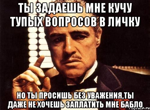 ты задаешь мне кучу тупых вопросов в личку но ты просишь без уважения,ты даже не хочешь заплатить мне бабло, Мем крестный отец