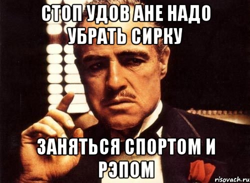 стоп удов ане надо убрать сирку заняться спортом и рэпом, Мем крестный отец