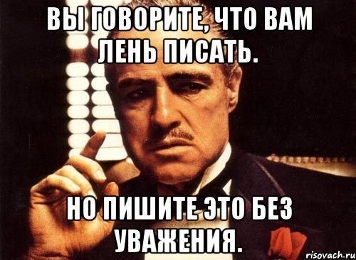 вы говорите, что вам лень писать. но пишите это без уважения., Мем крестный отец