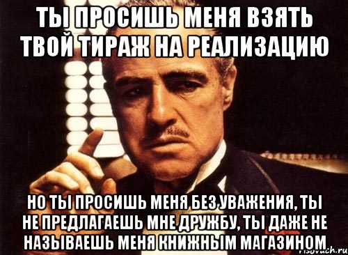 ты просишь меня взять твой тираж на реализацию но ты просишь меня без уважения, ты не предлагаешь мне дружбу, ты даже не называешь меня книжным магазином, Мем крестный отец