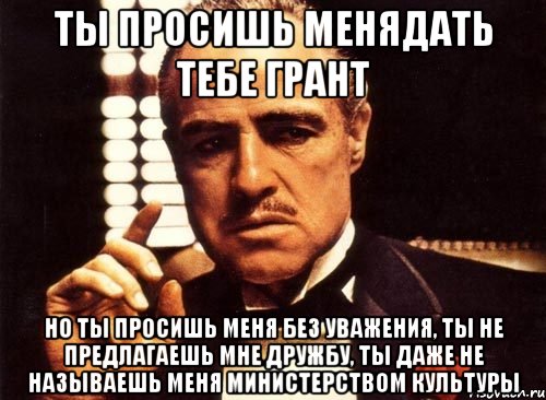 ты просишь менядать тебе грант но ты просишь меня без уважения, ты не предлагаешь мне дружбу, ты даже не называешь меня министерством культуры, Мем крестный отец