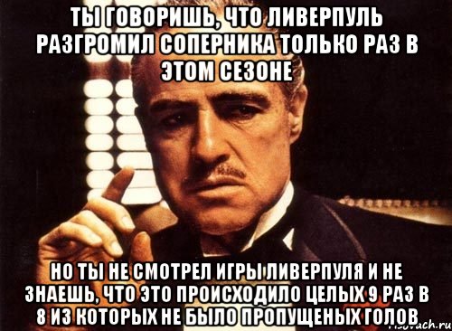 ты говоришь, что ливерпуль разгромил соперника только раз в этом сезоне но ты не смотрел игры ливерпуля и не знаешь, что это происходило целых 9 раз в 8 из которых не было пропущеных голов, Мем крестный отец