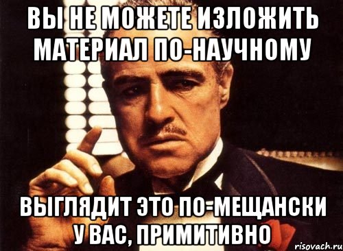 вы не можете изложить материал по-научному выглядит это по-мещански у вас, примитивно, Мем крестный отец