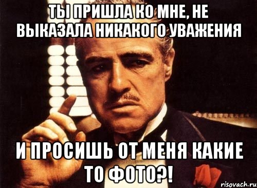 ты пришла ко мне, не выказала никакого уважения и просишь от меня какие то фото?!, Мем крестный отец