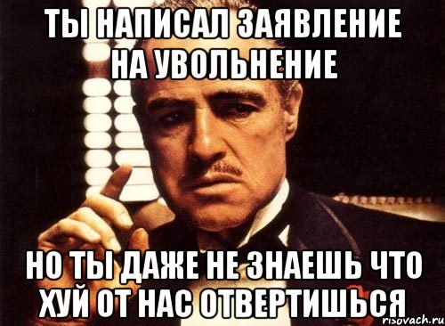 ты написал заявление на увольнение но ты даже не знаешь что хуй от нас отвертишься, Мем крестный отец