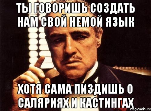 ты говоришь создать нам свой немой язык хотя сама пиздишь о саляриях и кастингах, Мем крестный отец