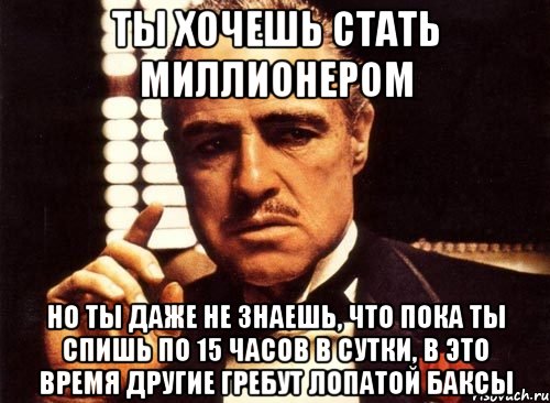 ты хочешь стать миллионером но ты даже не знаешь, что пока ты спишь по 15 часов в сутки, в это время другие гребут лопатой баксы, Мем крестный отец