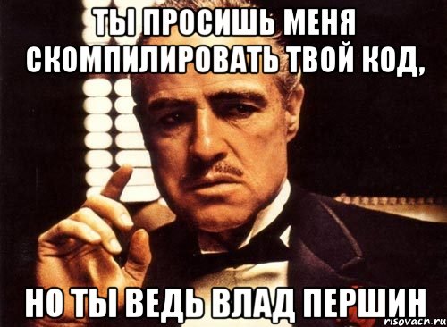 ты просишь меня скомпилировать твой код, но ты ведь влад першин, Мем крестный отец