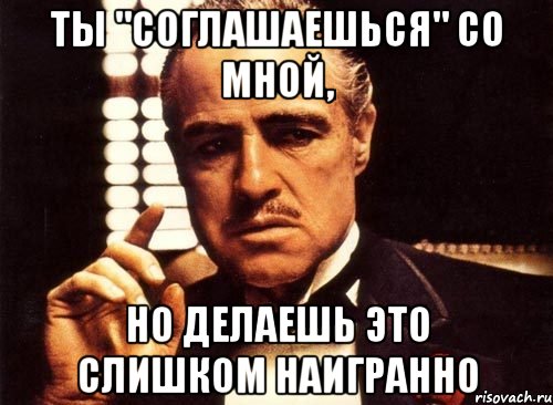 ты "соглашаешься" со мной, но делаешь это слишком наигранно, Мем крестный отец