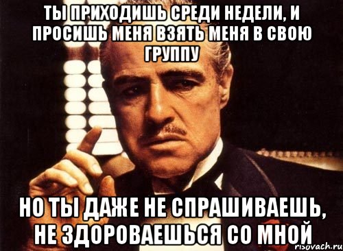 ты приходишь среди недели, и просишь меня взять меня в свою группу но ты даже не спрашиваешь, не здороваешься со мной, Мем крестный отец