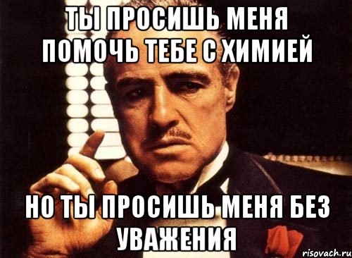 ты просишь меня помочь тебе с химией но ты просишь меня без уважения, Мем крестный отец