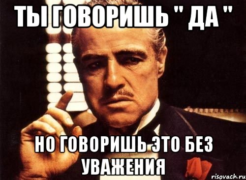 ты говоришь " да " но говоришь это без уважения, Мем крестный отец