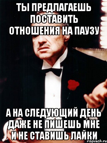 ты предлагаешь поставить отношения на паузу а на следующий день даже не пишешь мне и не ставишь лайки, Мем ты делаешь это без уважения