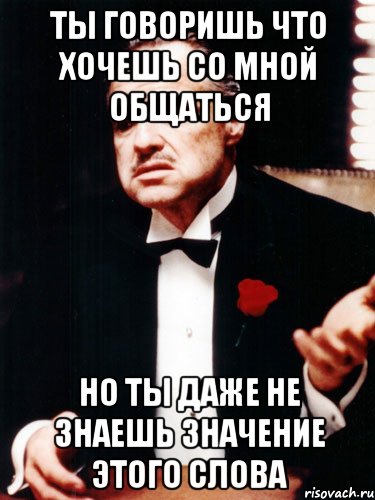 ты говоришь что хочешь со мной общаться но ты даже не знаешь значение этого слова, Мем ты делаешь это без уважения