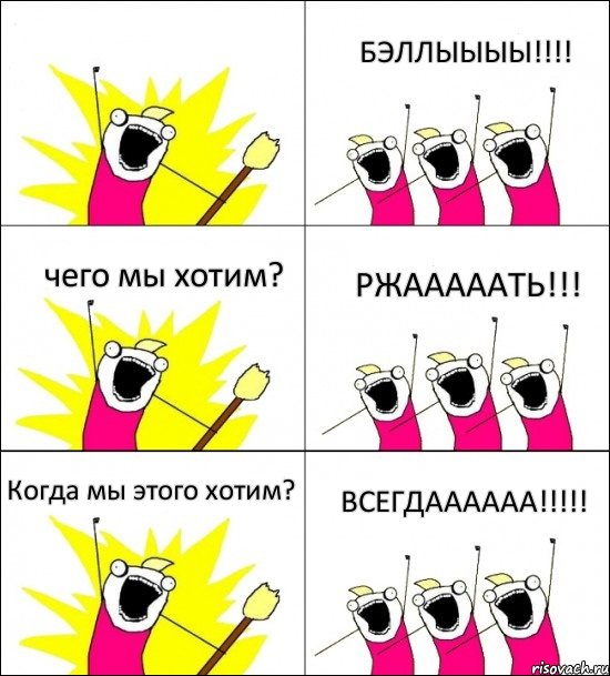  БЭЛЛЫЫЫЫ!!! чего мы хотим? РЖАААААТЬ!!! Когда мы этого хотим? ВСЕГДАААААА!!!