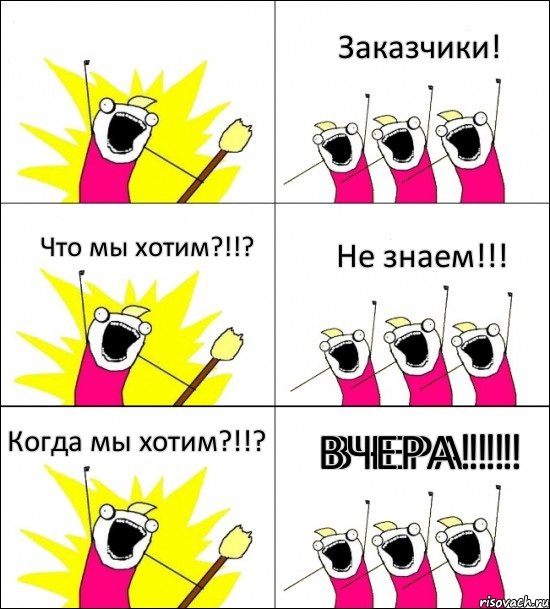 ВЧЕРА!!! Заказчики! Что мы хотим?!!? Не знаем!!! Когда мы хотим?!!? ВЧЕРА!!!