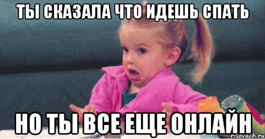 ты сказала что идешь спать но ты все еще онлайн, Мем  Ты говоришь (девочка возмущается)