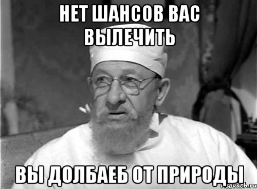 нет шансов вас вылечить вы долбаеб от природы