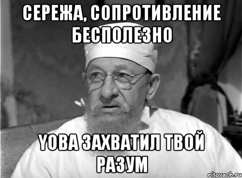 сережа, сопротивление бесполезно yoba захватил твой разум, Мем Профессор Преображенский