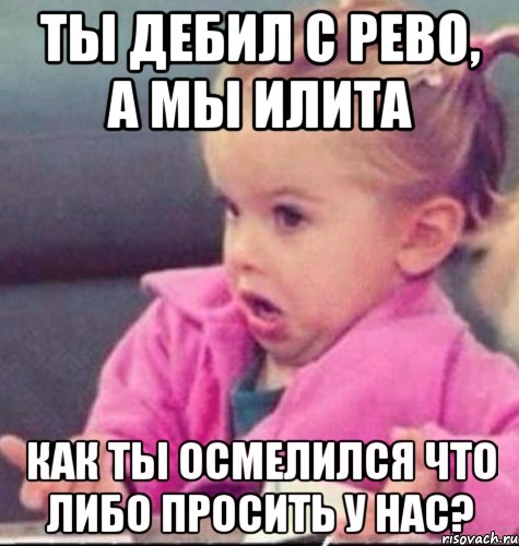 ты дебил с рево, а мы илита как ты осмелился что либо просить у нас?, Мем   Девочка возмущается