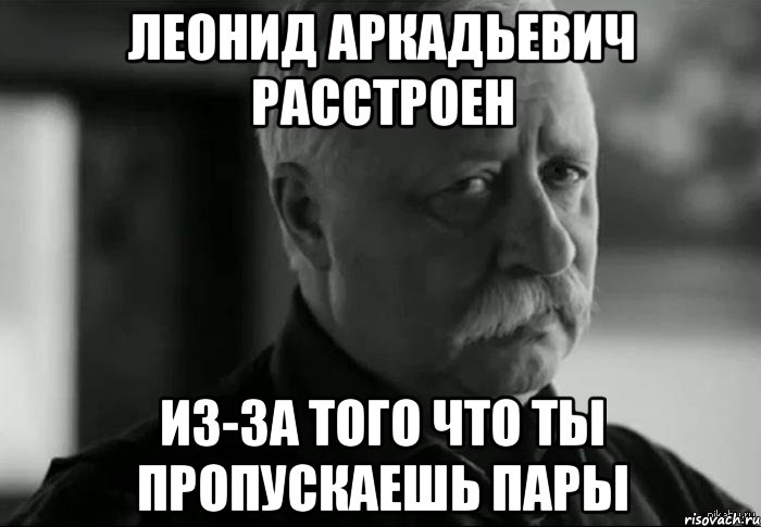 леонид аркадьевич расстроен из-за того что ты пропускаешь пары, Мем Не расстраивай Леонида Аркадьевича