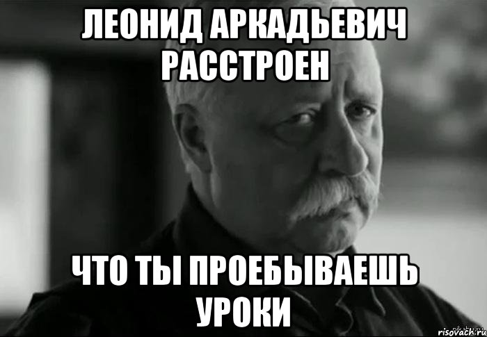 леонид аркадьевич расстроен что ты проебываешь уроки, Мем Не расстраивай Леонида Аркадьевича