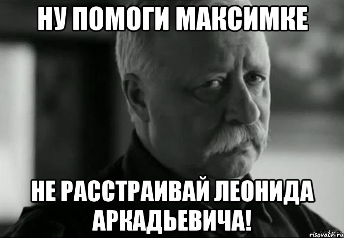 ну помоги максимке не расстраивай леонида аркадьевича!, Мем Не расстраивай Леонида Аркадьевича