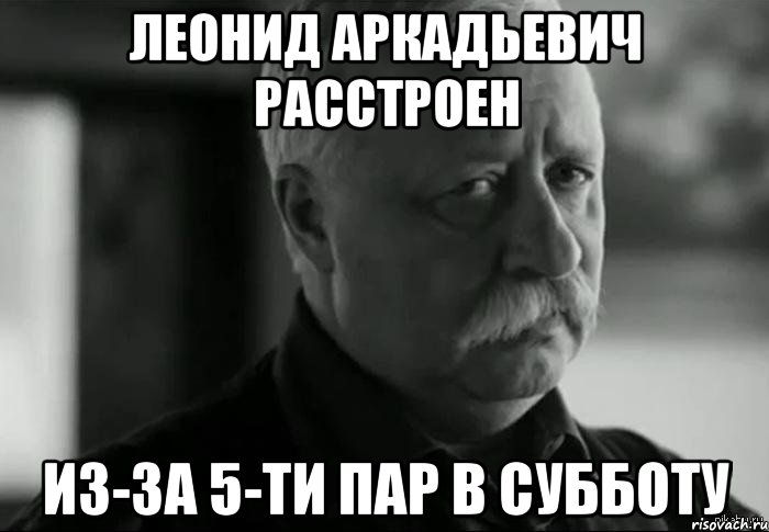 леонид аркадьевич расстроен из-за 5-ти пар в субботу, Мем Не расстраивай Леонида Аркадьевича