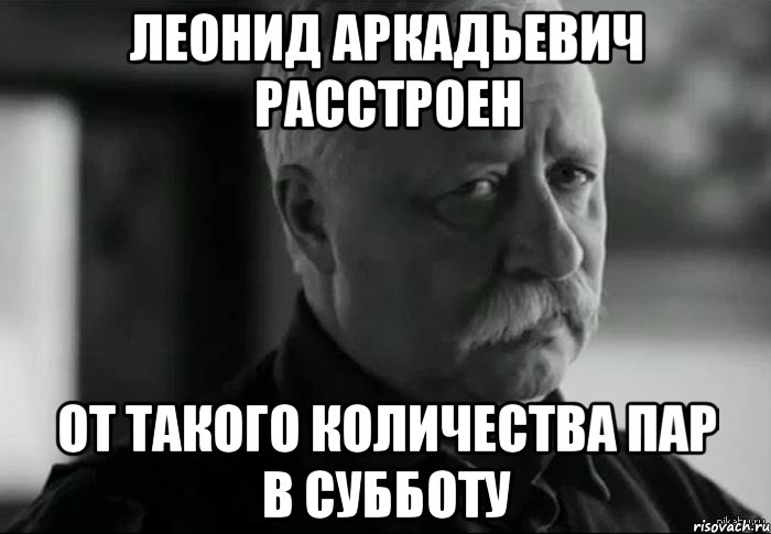 леонид аркадьевич расстроен от такого количества пар в субботу