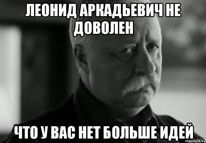 леонид аркадьевич не доволен что у вас нет больше идей, Мем Не расстраивай Леонида Аркадьевича