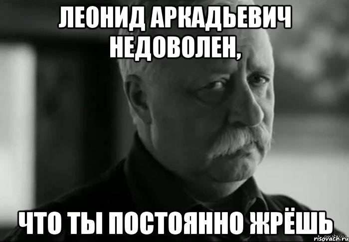 леонид аркадьевич недоволен, что ты постоянно жрёшь, Мем Не расстраивай Леонида Аркадьевича