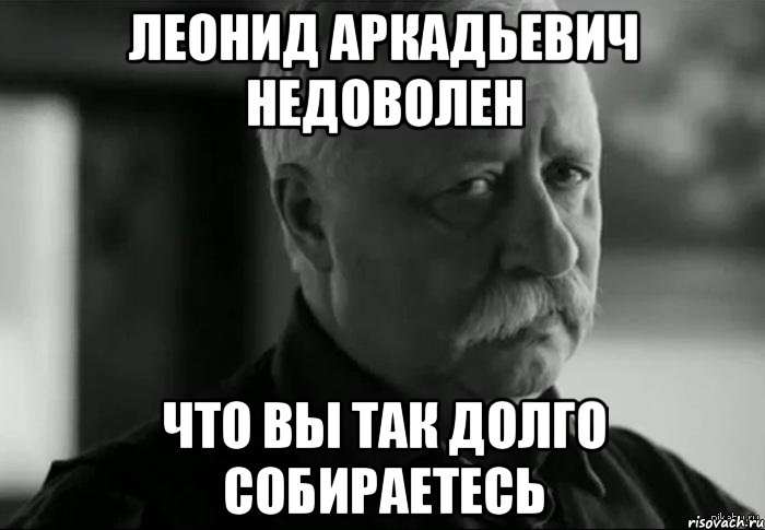 леонид аркадьевич недоволен что вы так долго собираетесь, Мем Не расстраивай Леонида Аркадьевича