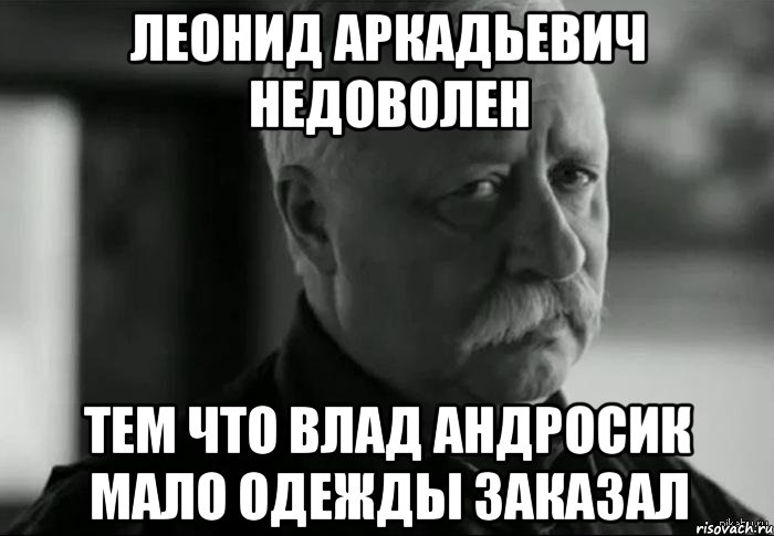 леонид аркадьевич недоволен тем что влад андросик мало одежды заказал, Мем Не расстраивай Леонида Аркадьевича