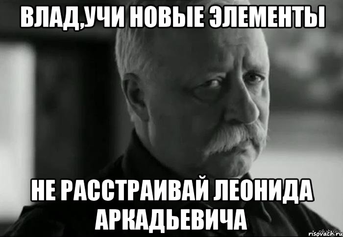 влад,учи новые элементы не расстраивай леонида аркадьевича, Мем Не расстраивай Леонида Аркадьевича